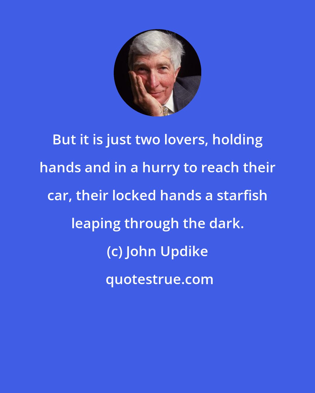 John Updike: But it is just two lovers, holding hands and in a hurry to reach their car, their locked hands a starfish leaping through the dark.