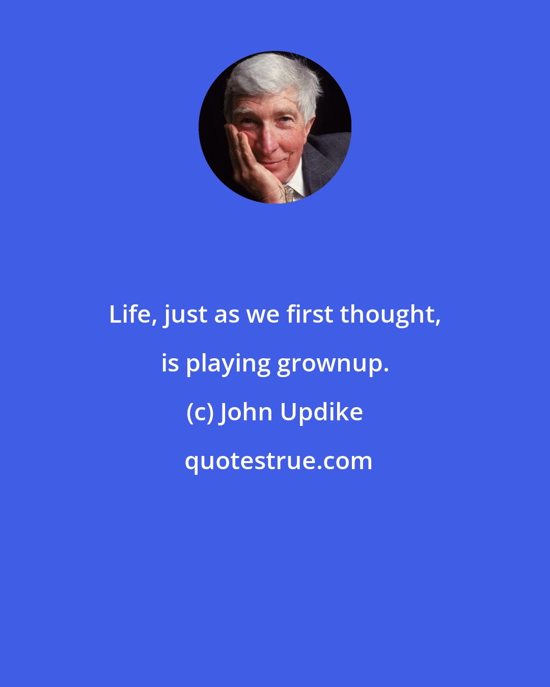 John Updike: Life, just as we first thought, is playing grownup.