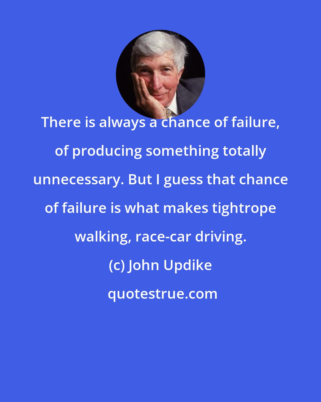 John Updike: There is always a chance of failure, of producing something totally unnecessary. But I guess that chance of failure is what makes tightrope walking, race-car driving.