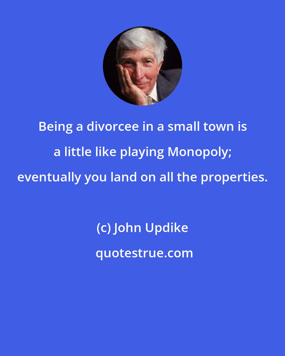 John Updike: Being a divorcee in a small town is a little like playing Monopoly; eventually you land on all the properties.