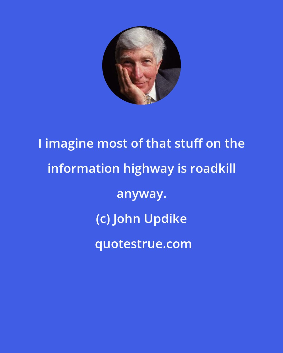 John Updike: I imagine most of that stuff on the information highway is roadkill anyway.