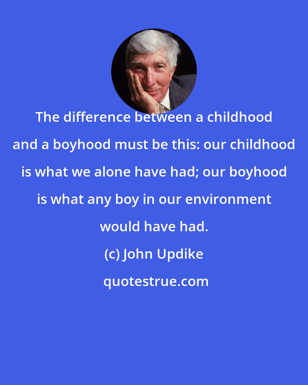 John Updike: The difference between a childhood and a boyhood must be this: our childhood is what we alone have had; our boyhood is what any boy in our environment would have had.