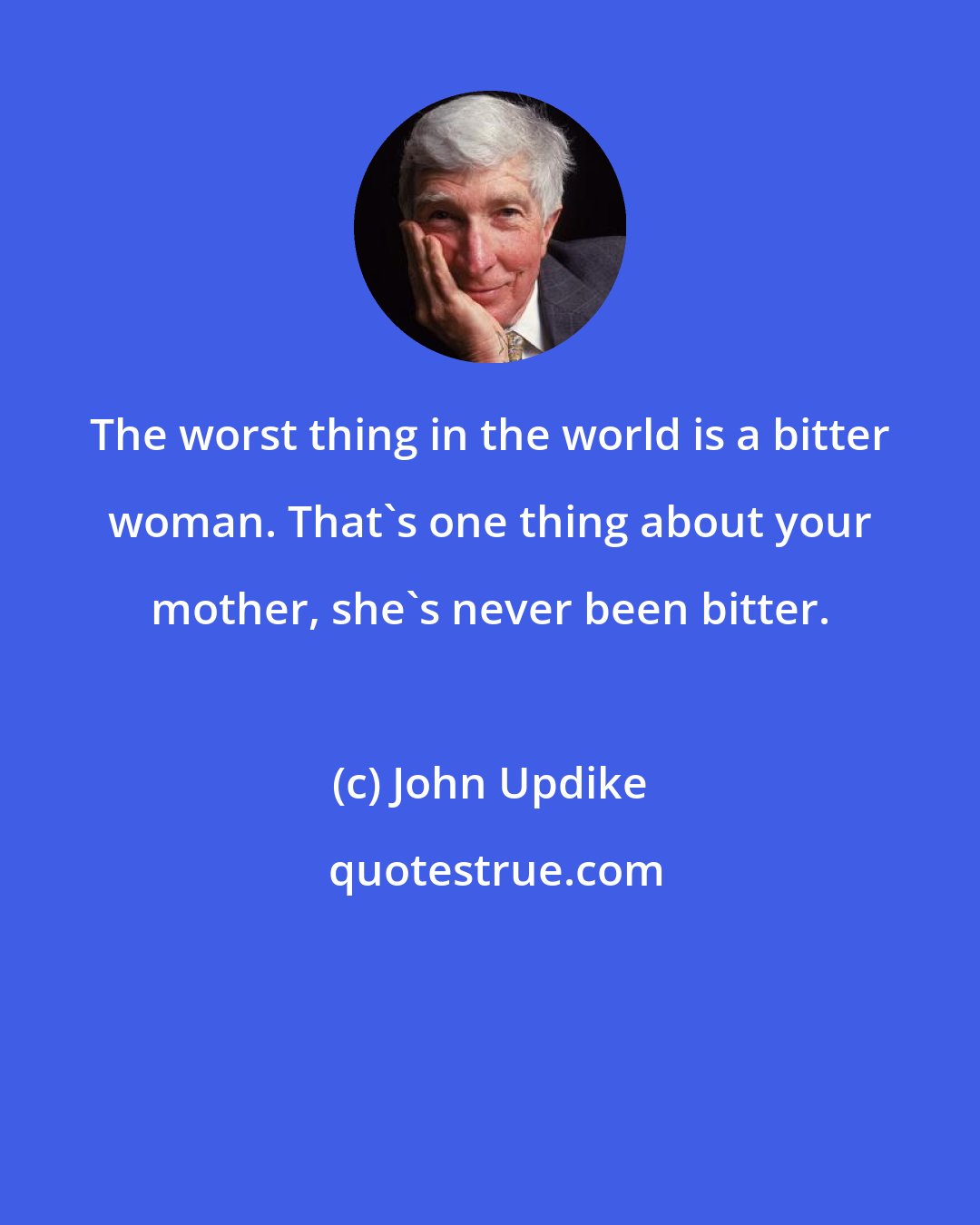 John Updike: The worst thing in the world is a bitter woman. That's one thing about your mother, she's never been bitter.