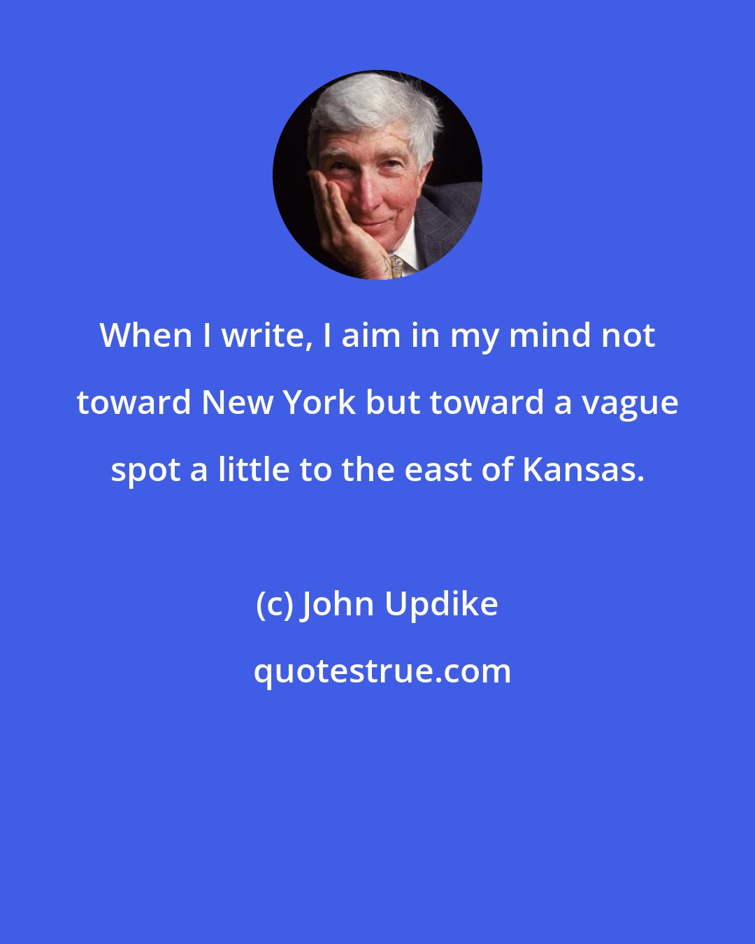 John Updike: When I write, I aim in my mind not toward New York but toward a vague spot a little to the east of Kansas.