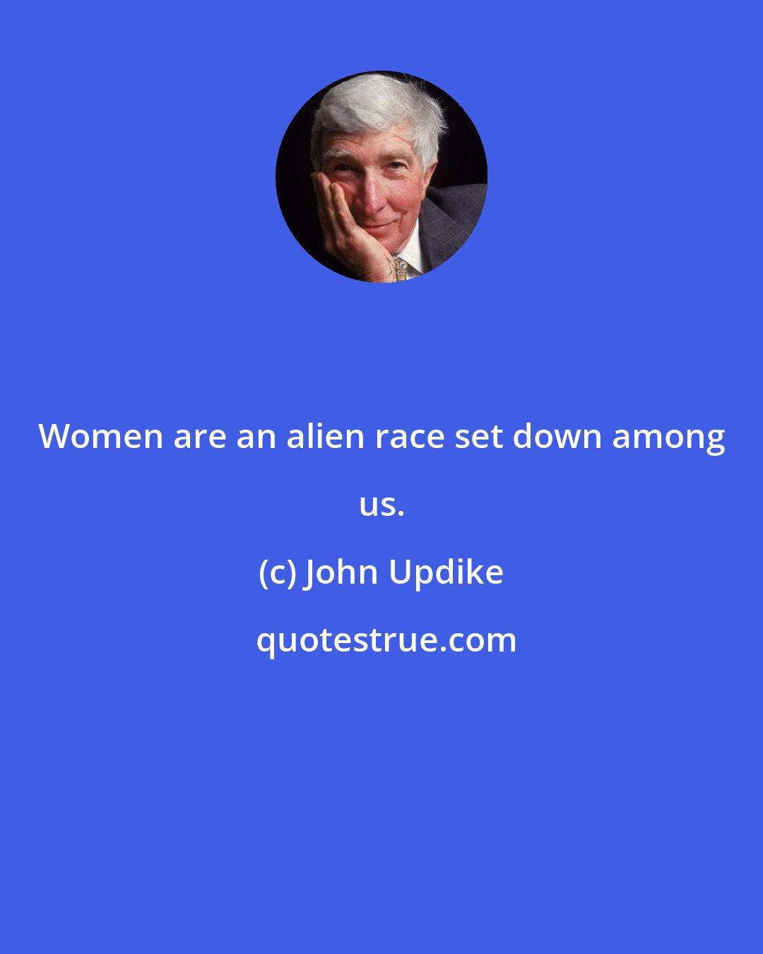 John Updike: Women are an alien race set down among us.