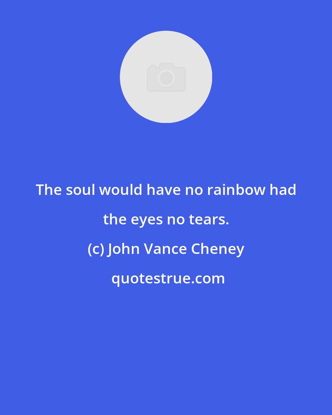 John Vance Cheney: The soul would have no rainbow had the eyes no tears.