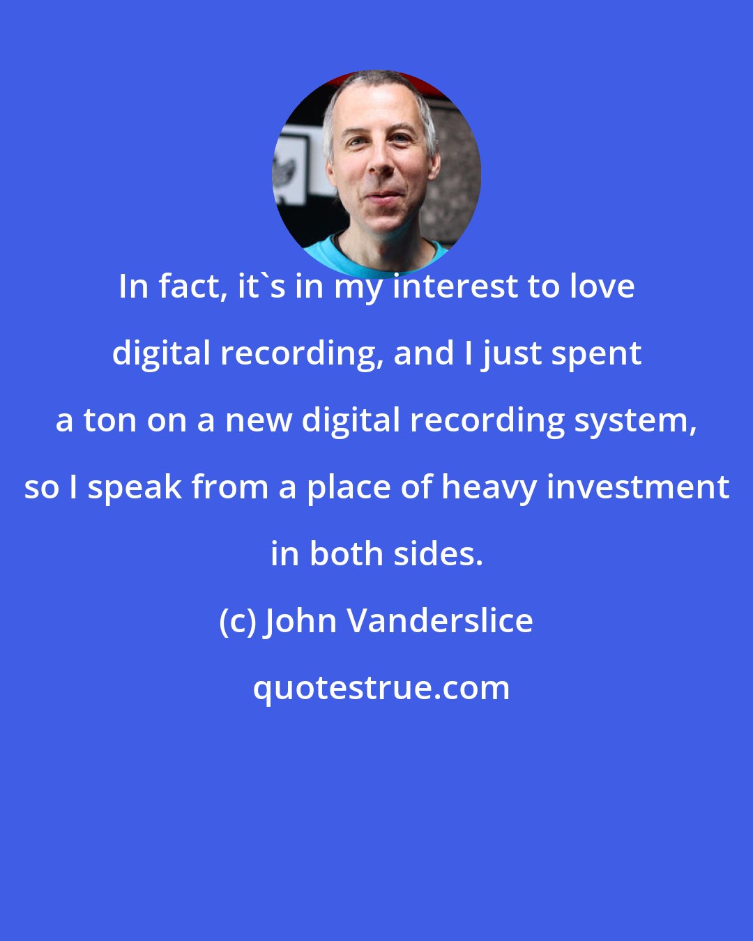 John Vanderslice: In fact, it's in my interest to love digital recording, and I just spent a ton on a new digital recording system, so I speak from a place of heavy investment in both sides.