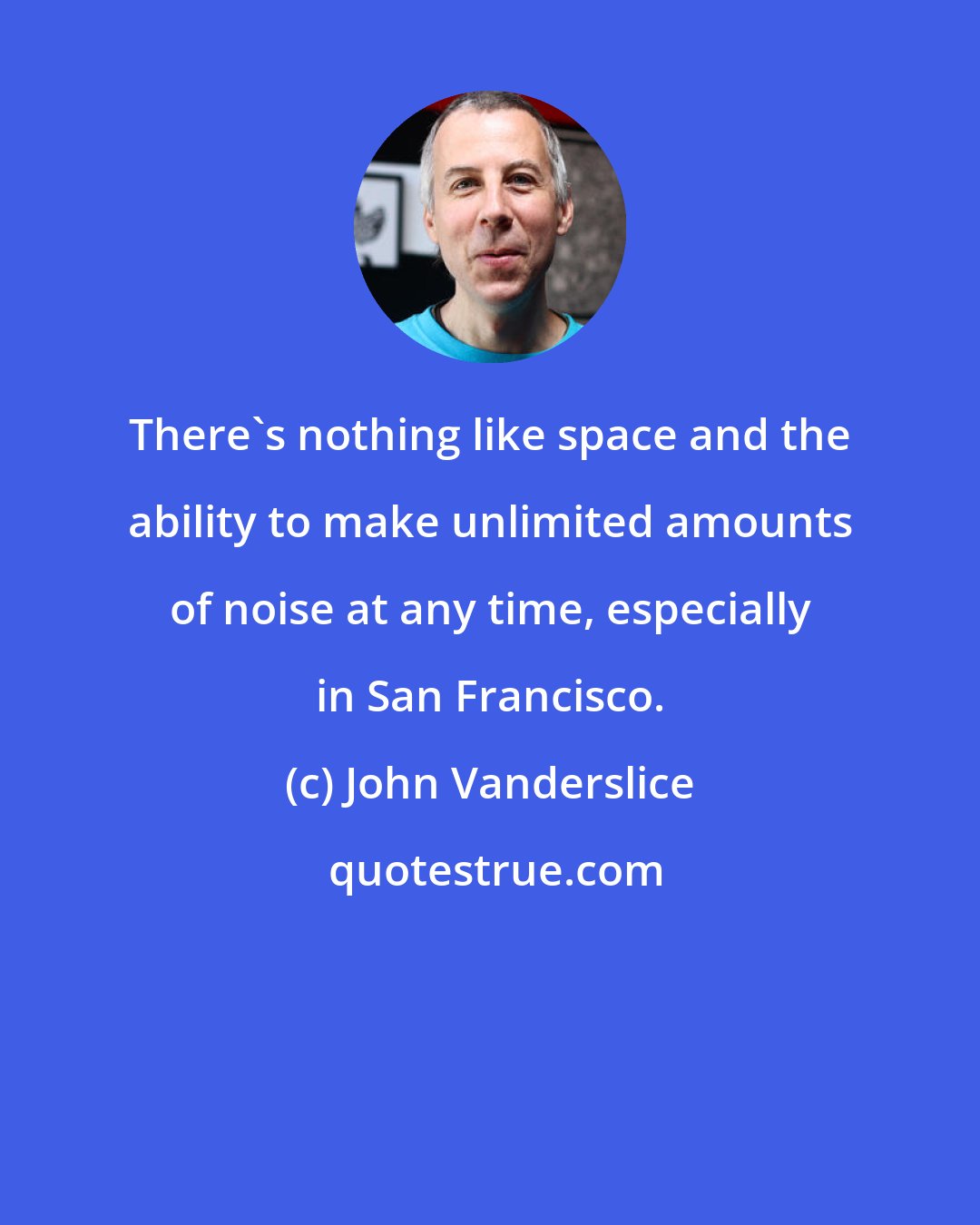 John Vanderslice: There's nothing like space and the ability to make unlimited amounts of noise at any time, especially in San Francisco.