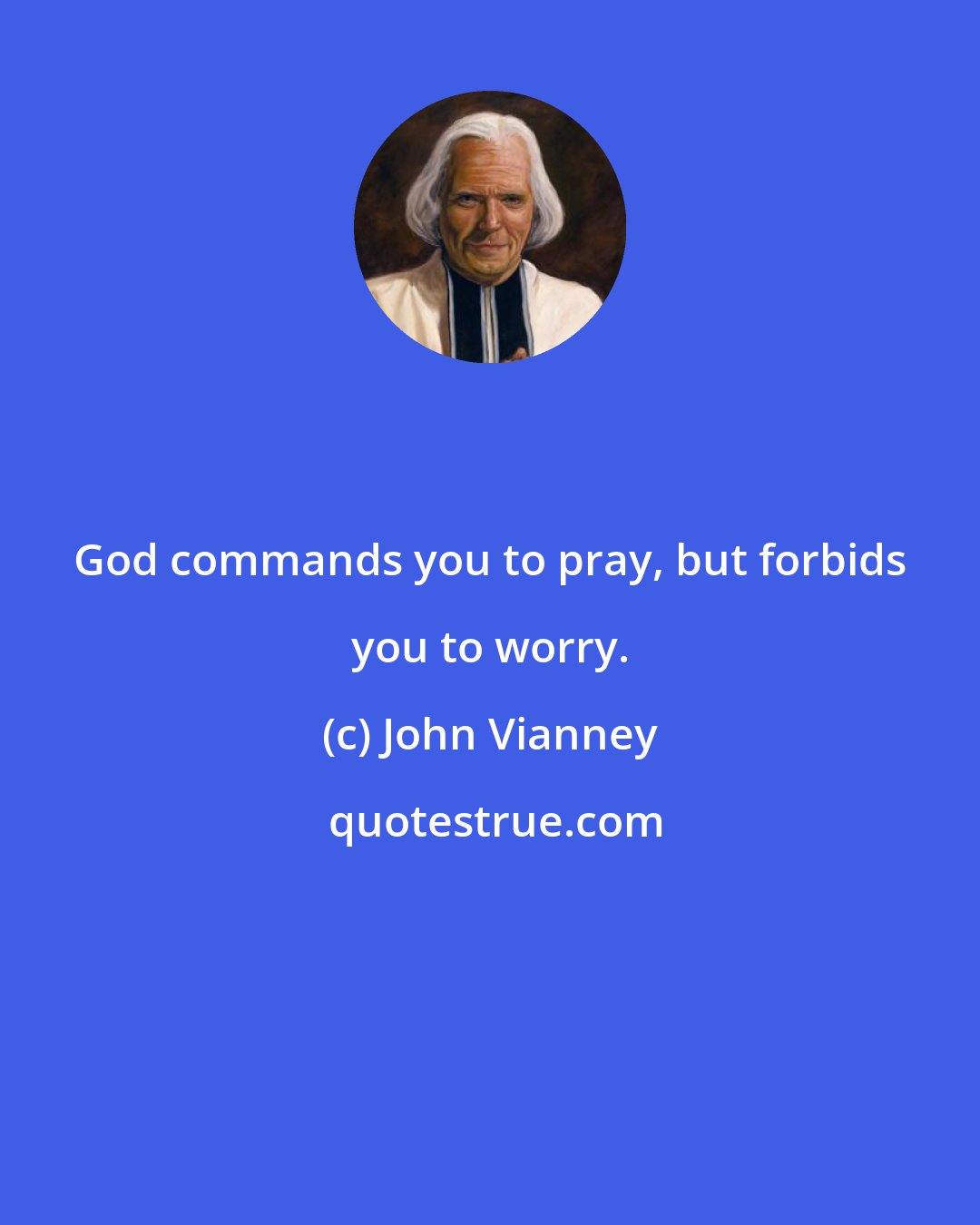 John Vianney: God commands you to pray, but forbids you to worry.