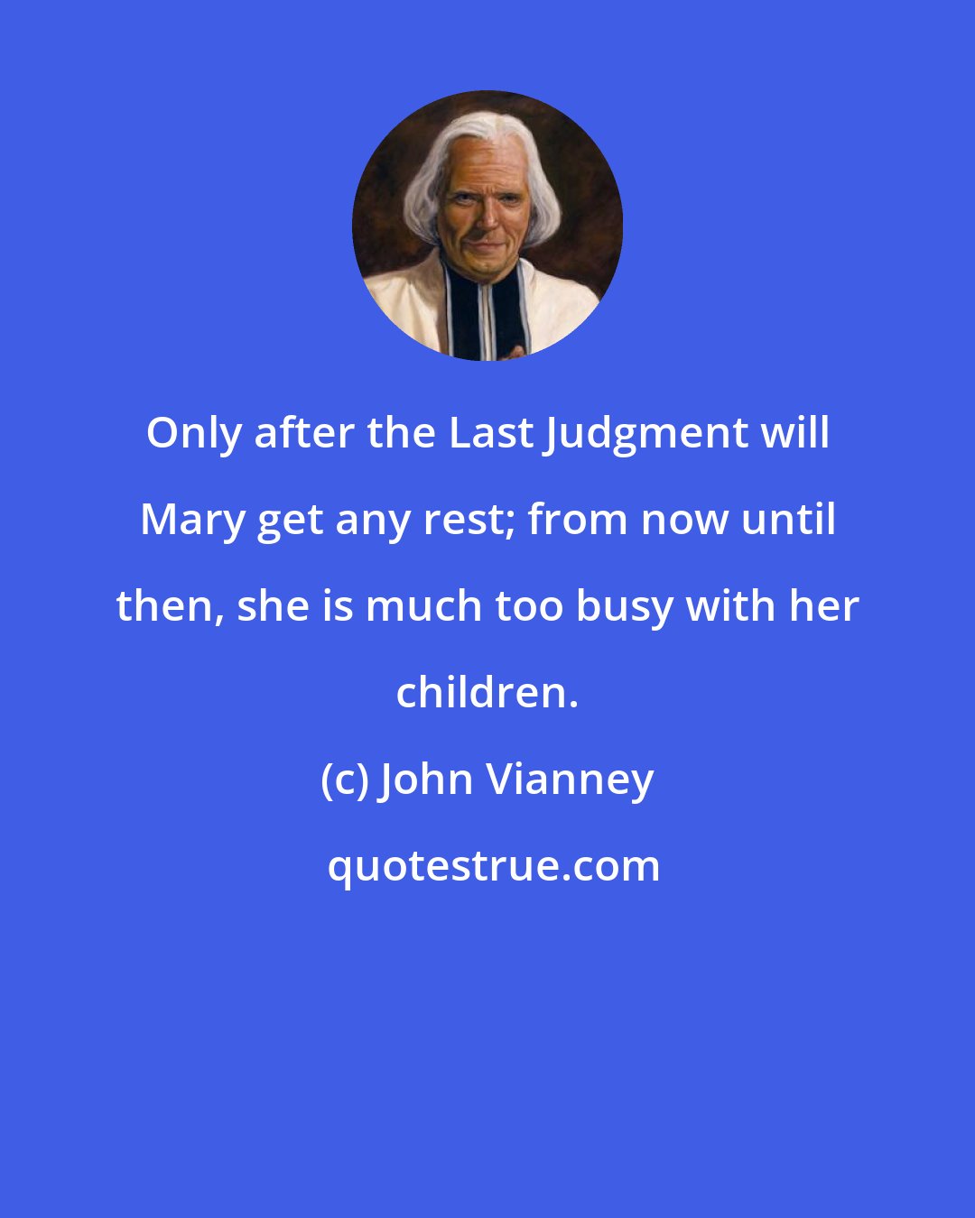 John Vianney: Only after the Last Judgment will Mary get any rest; from now until then, she is much too busy with her children.