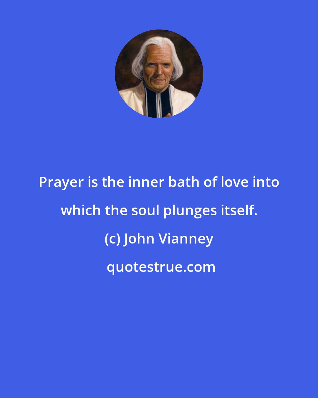 John Vianney: Prayer is the inner bath of love into which the soul plunges itself.