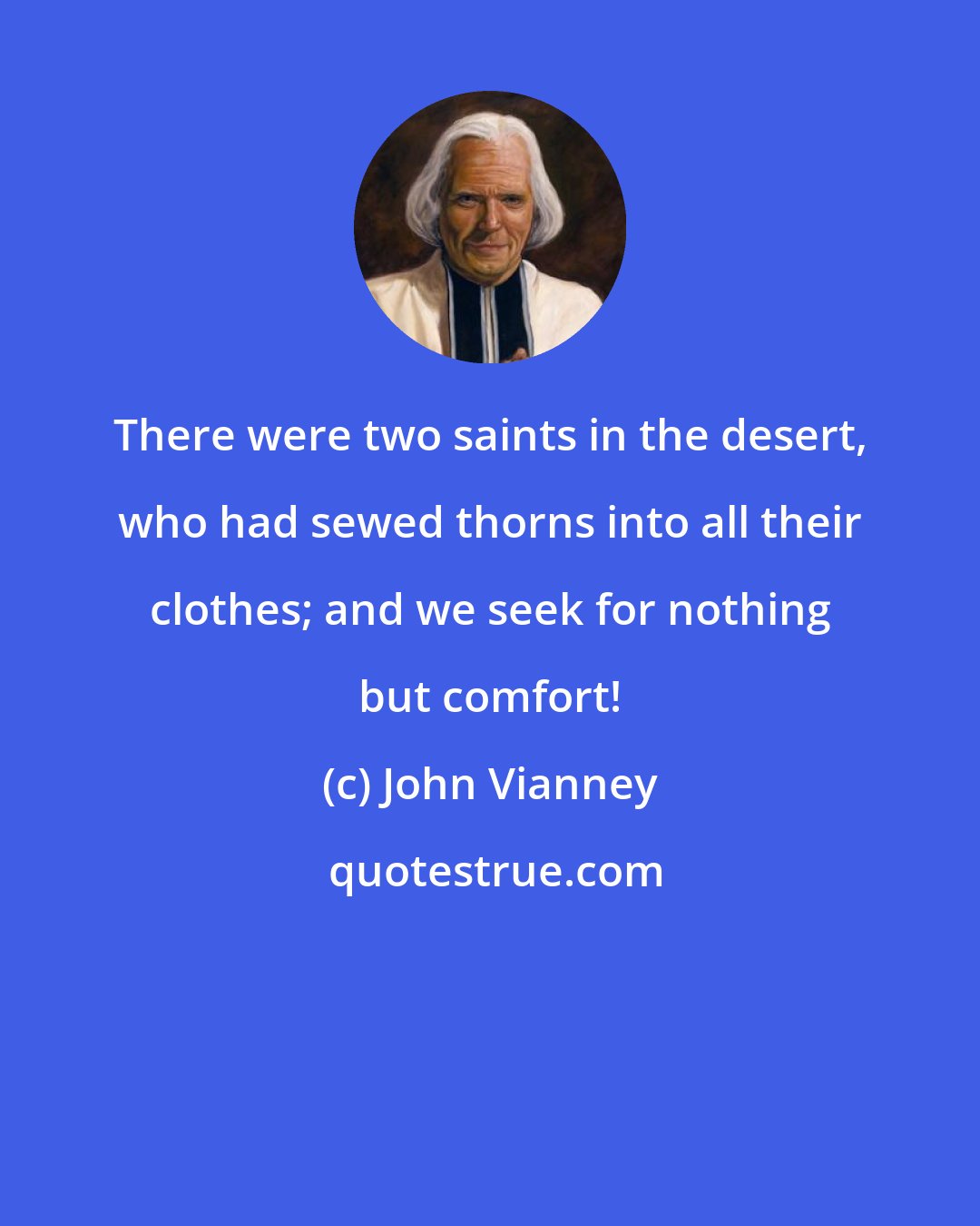 John Vianney: There were two saints in the desert, who had sewed thorns into all their clothes; and we seek for nothing but comfort!