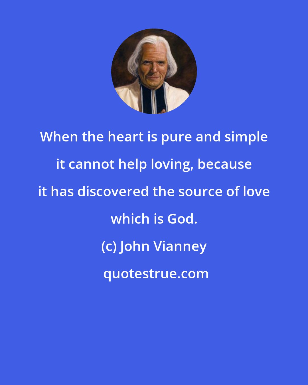 John Vianney: When the heart is pure and simple it cannot help loving, because it has discovered the source of love which is God.