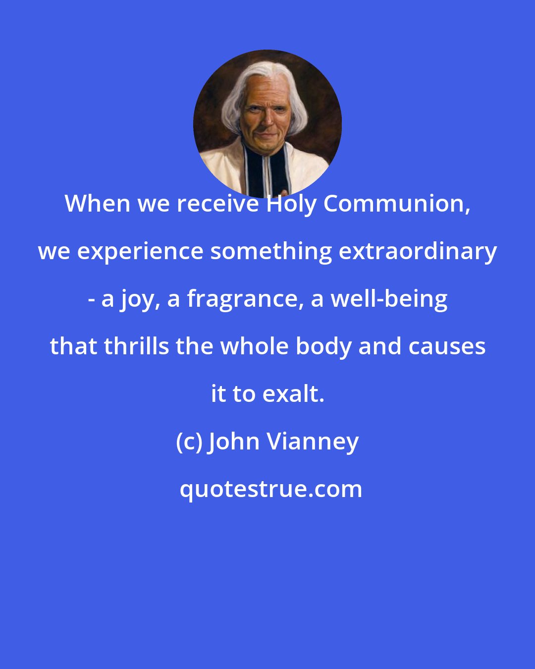 John Vianney: When we receive Holy Communion, we experience something extraordinary - a joy, a fragrance, a well-being that thrills the whole body and causes it to exalt.
