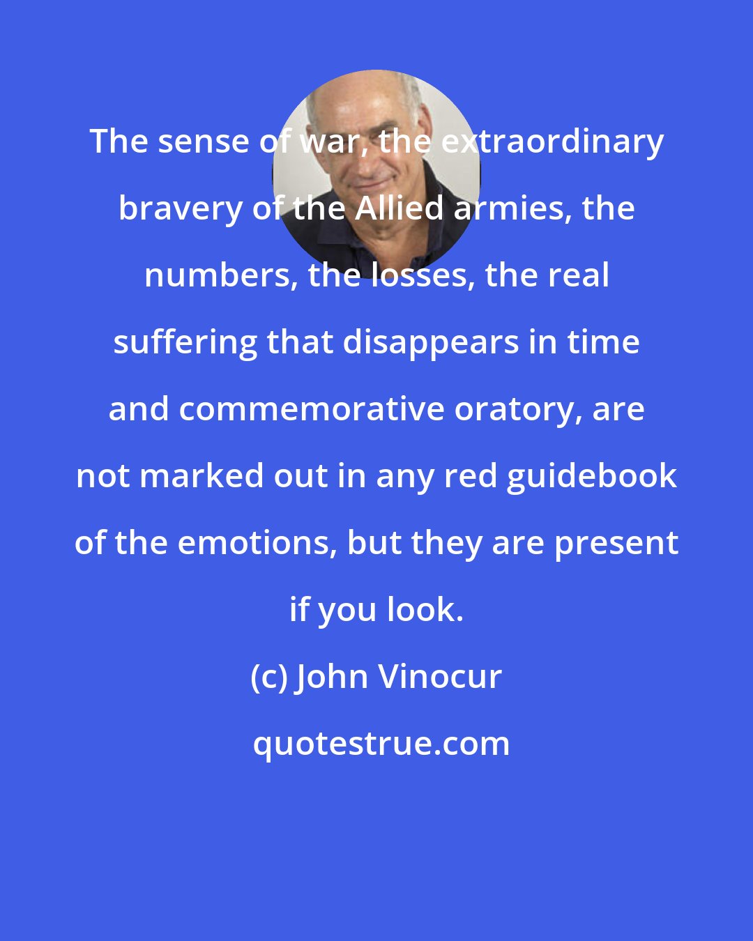 John Vinocur: The sense of war, the extraordinary bravery of the Allied armies, the numbers, the losses, the real suffering that disappears in time and commemorative oratory, are not marked out in any red guidebook of the emotions, but they are present if you look.