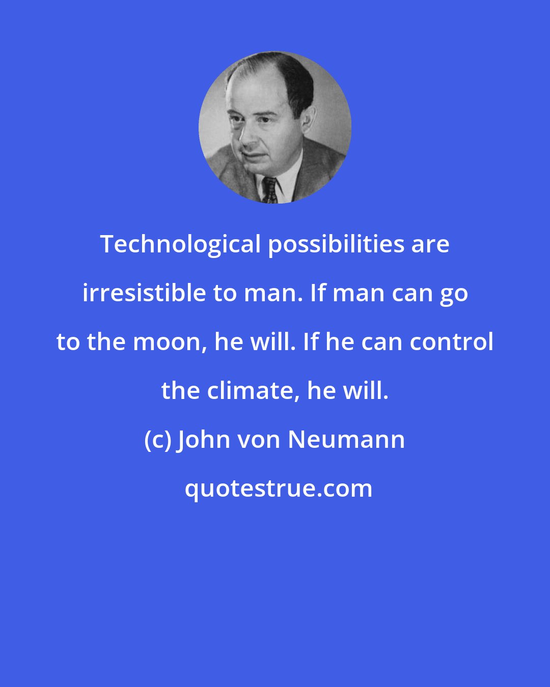 John von Neumann: Technological possibilities are irresistible to man. If man can go to the moon, he will. If he can control the climate, he will.