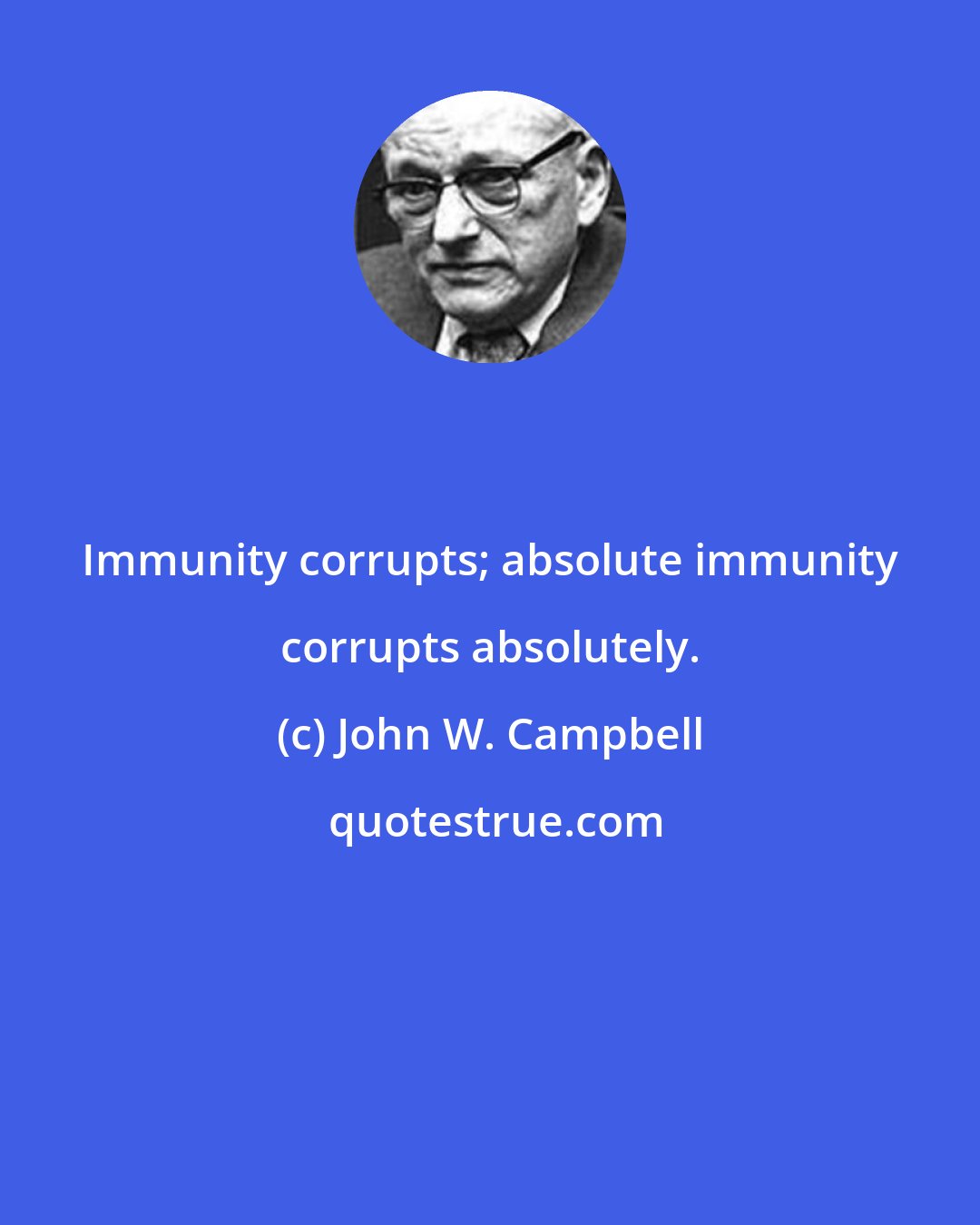 John W. Campbell: Immunity corrupts; absolute immunity corrupts absolutely.