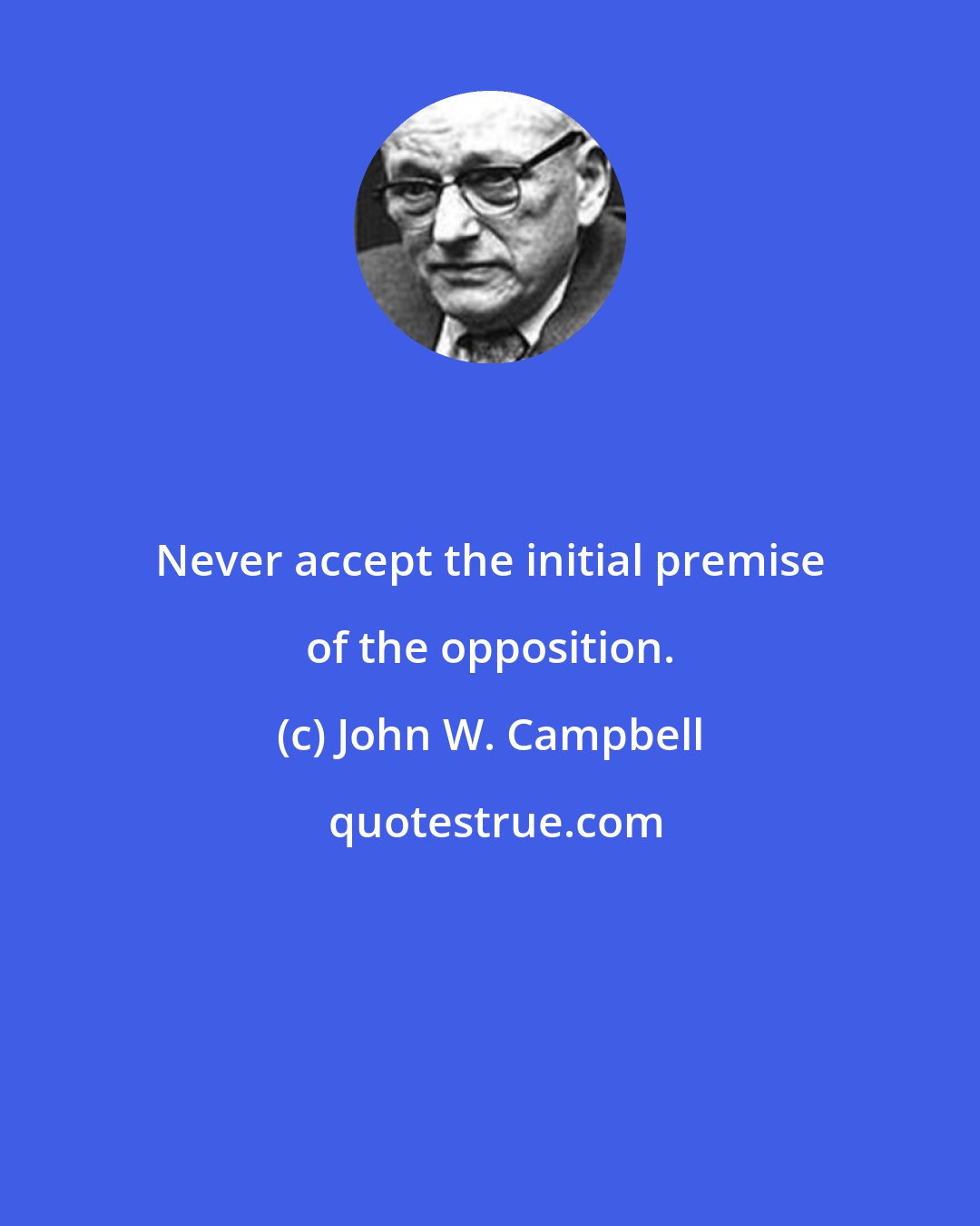 John W. Campbell: Never accept the initial premise of the opposition.