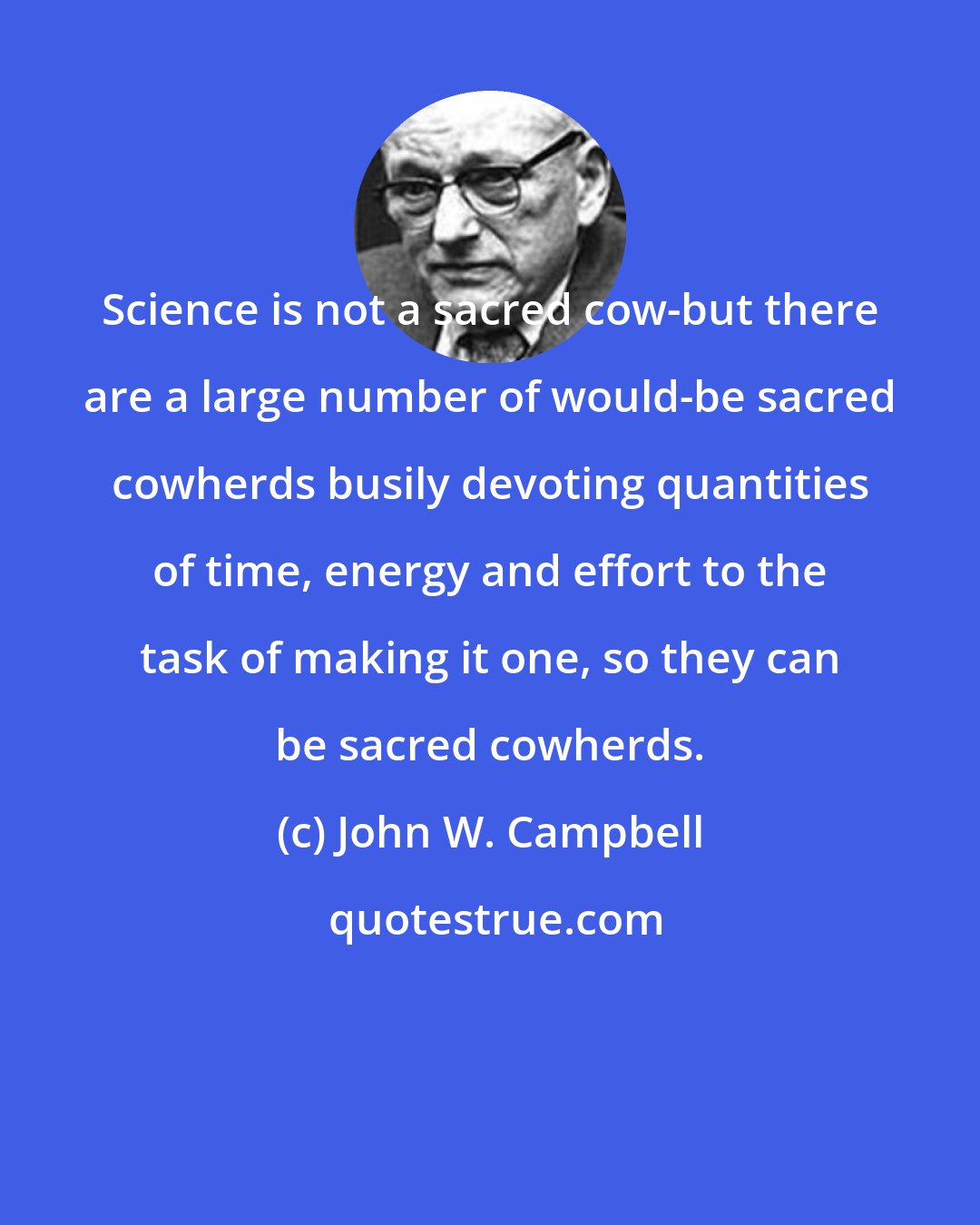John W. Campbell: Science is not a sacred cow-but there are a large number of would-be sacred cowherds busily devoting quantities of time, energy and effort to the task of making it one, so they can be sacred cowherds.