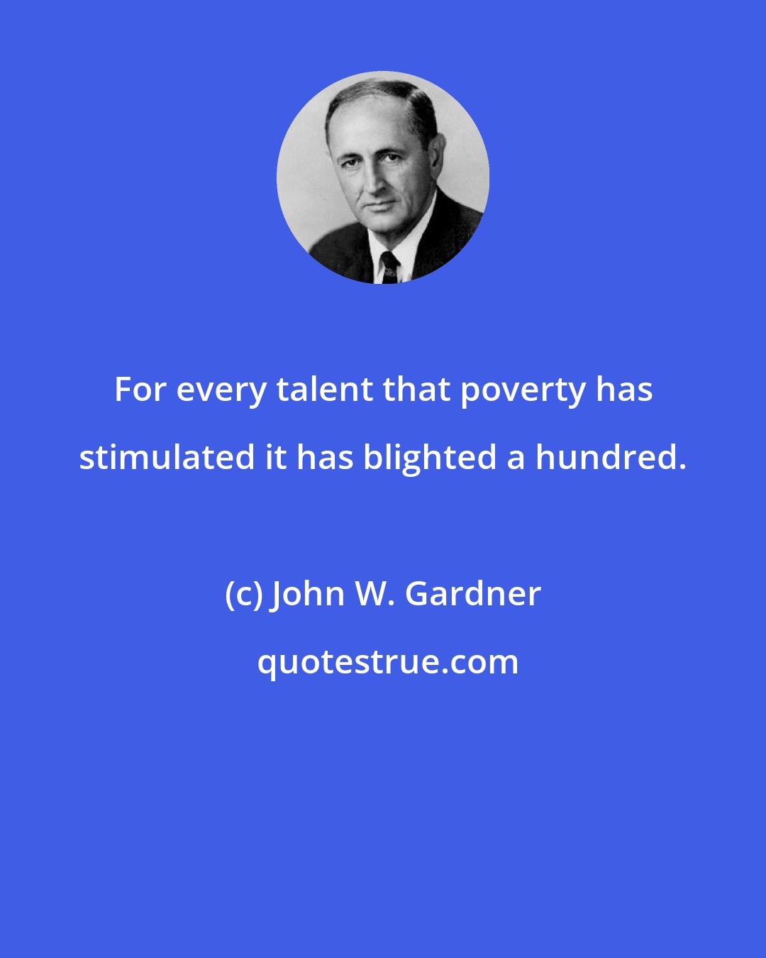 John W. Gardner: For every talent that poverty has stimulated it has blighted a hundred.