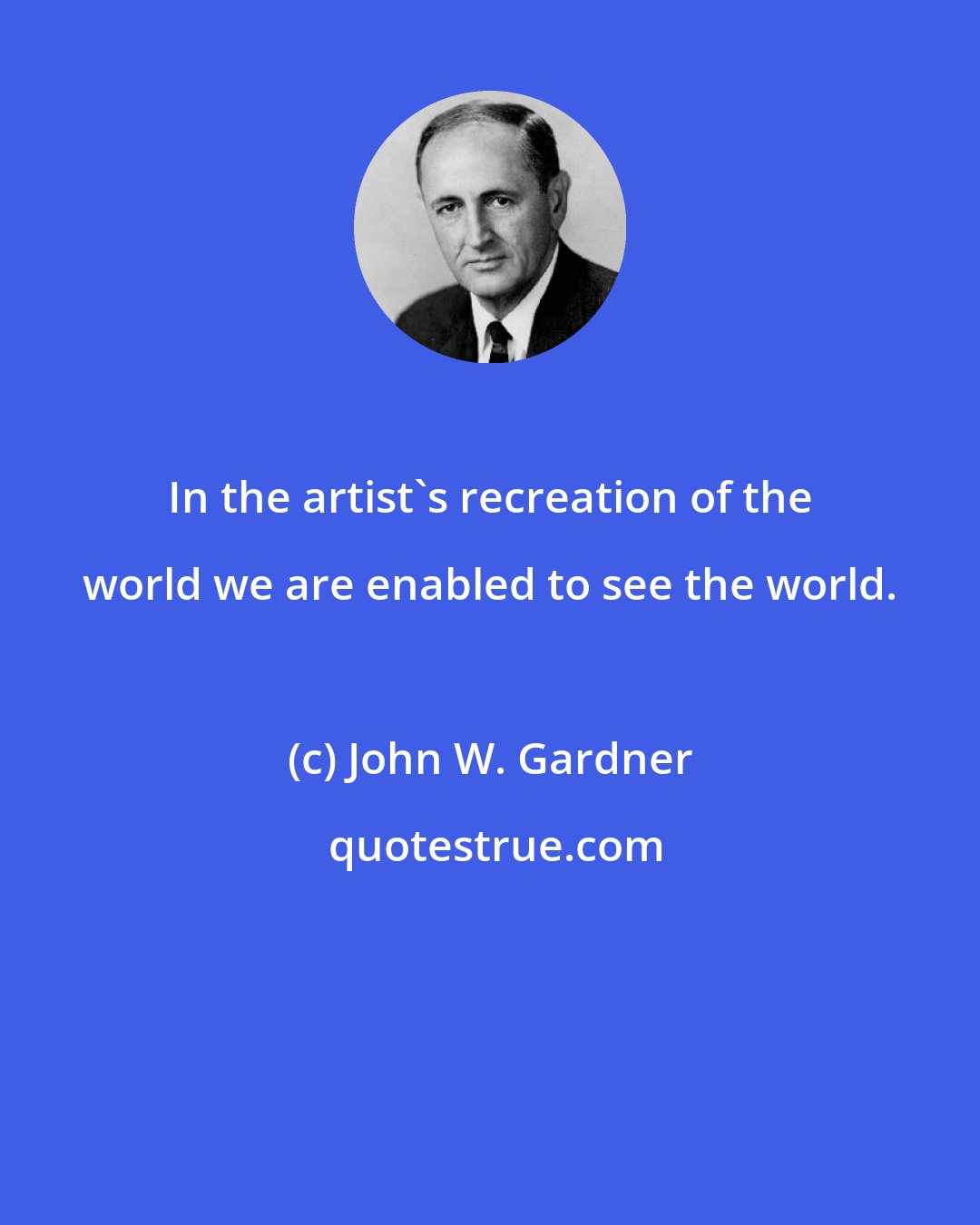 John W. Gardner: In the artist's recreation of the world we are enabled to see the world.