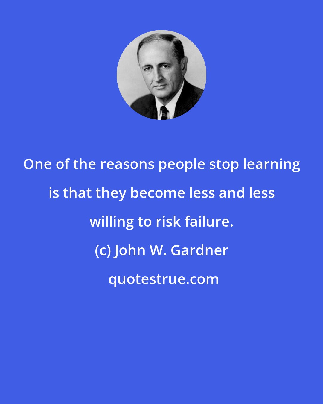 John W. Gardner: One of the reasons people stop learning is that they become less and less willing to risk failure.