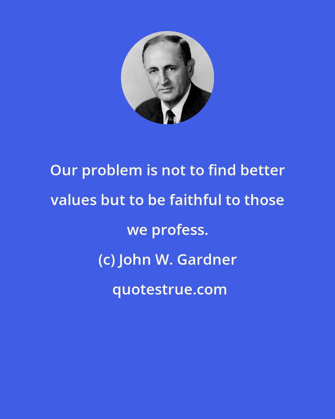 John W. Gardner: Our problem is not to find better values but to be faithful to those we profess.