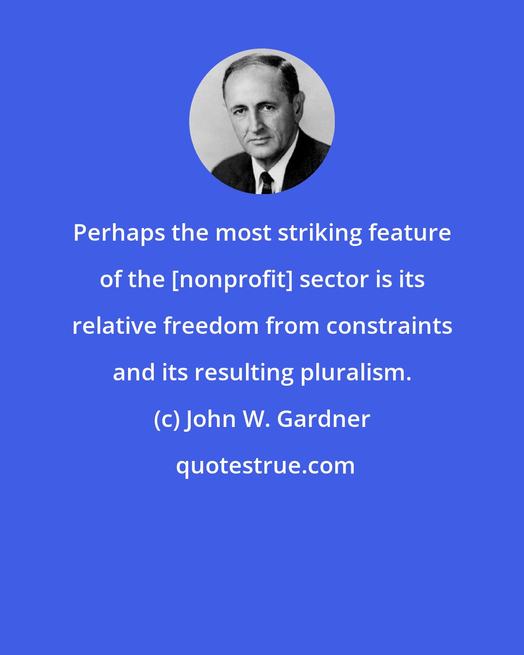 John W. Gardner: Perhaps the most striking feature of the [nonprofit] sector is its relative freedom from constraints and its resulting pluralism.