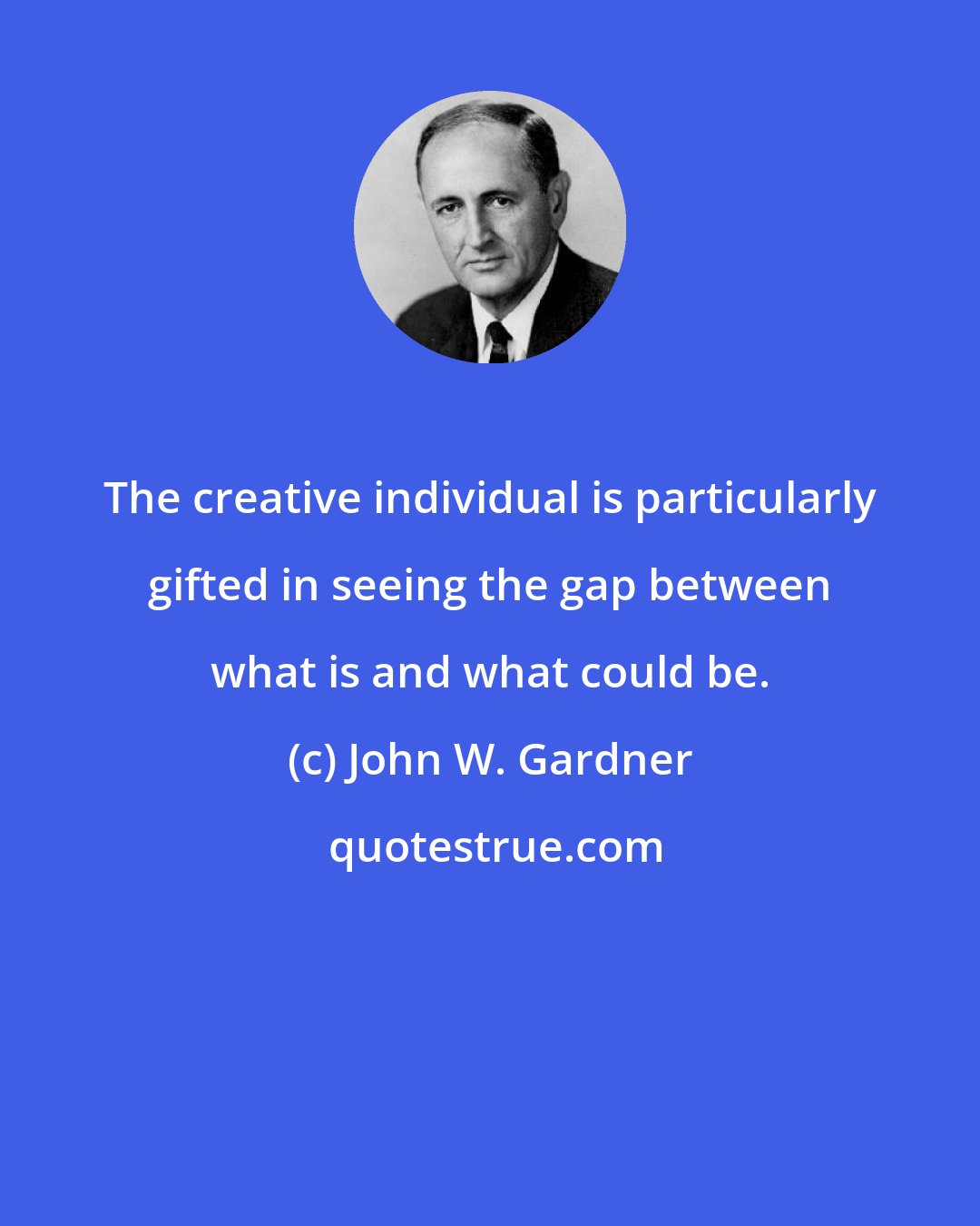 John W. Gardner: The creative individual is particularly gifted in seeing the gap between what is and what could be.