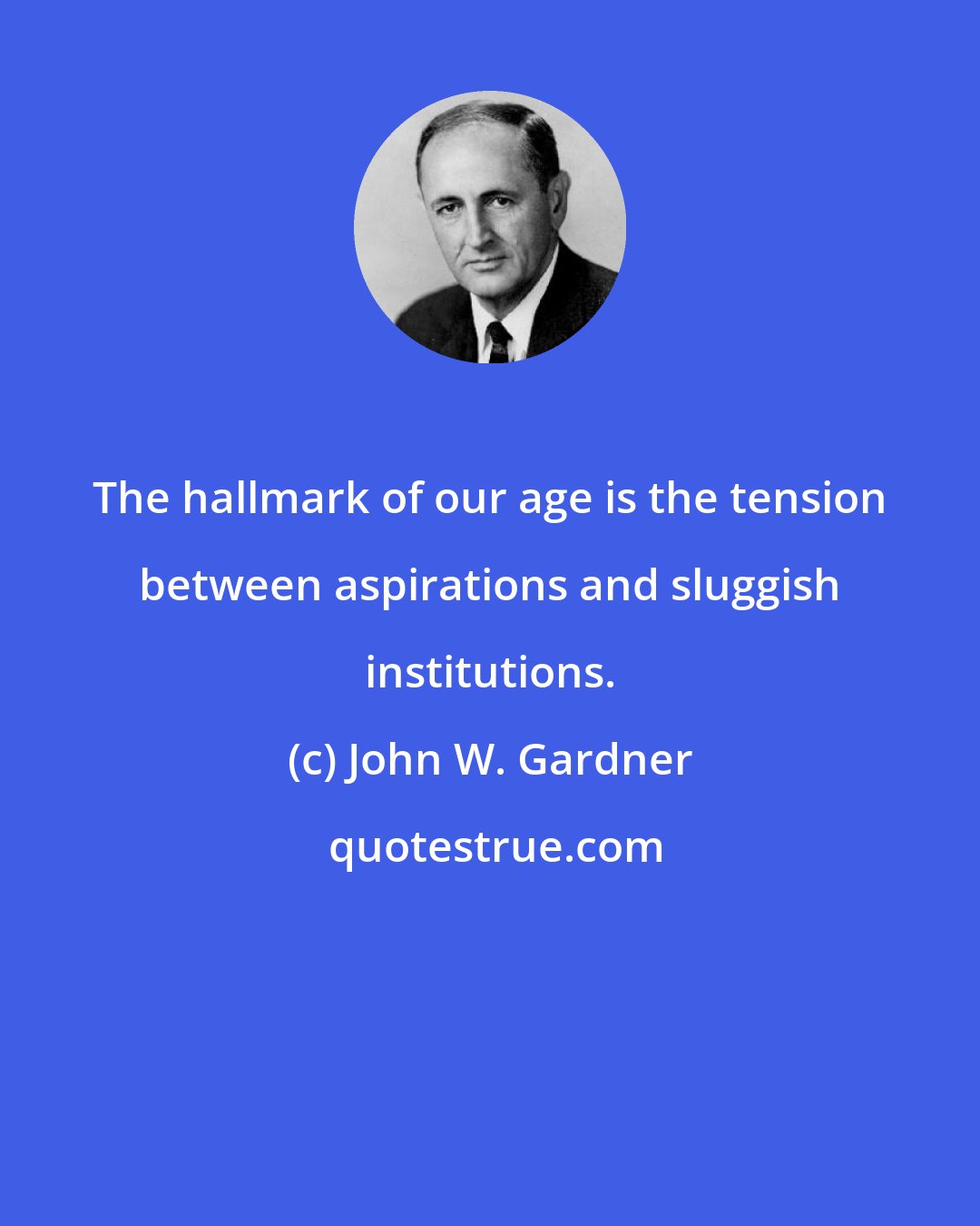 John W. Gardner: The hallmark of our age is the tension between aspirations and sluggish institutions.