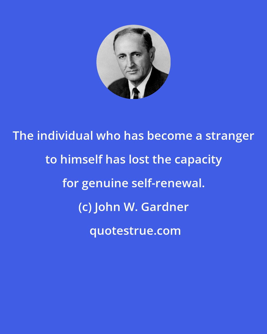 John W. Gardner: The individual who has become a stranger to himself has lost the capacity for genuine self-renewal.