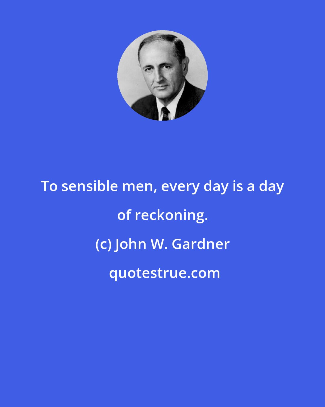 John W. Gardner: To sensible men, every day is a day of reckoning.