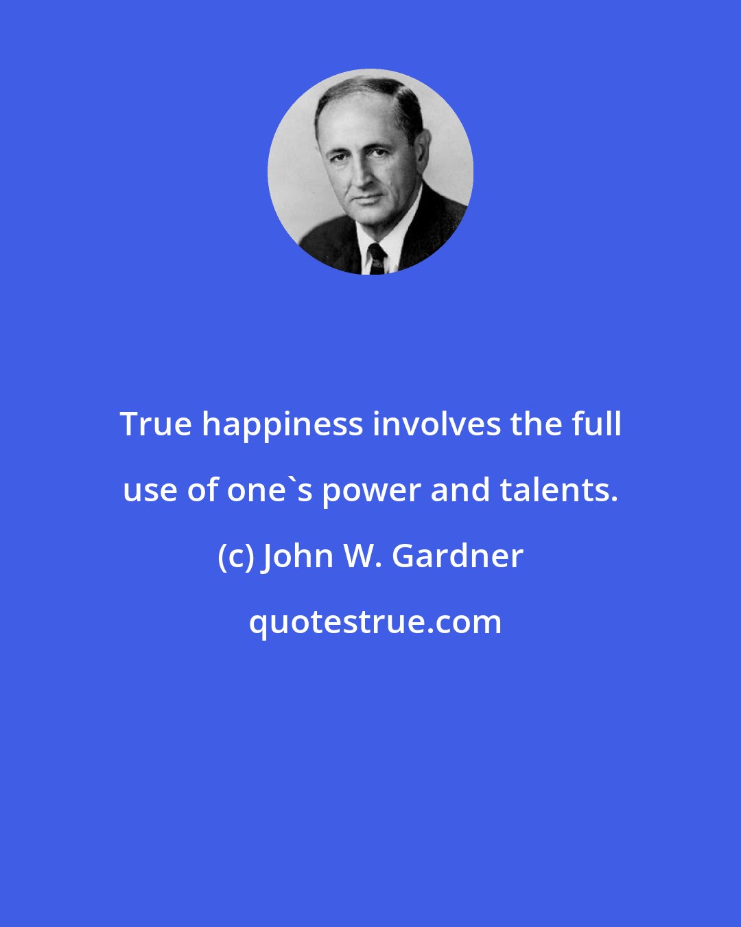 John W. Gardner: True happiness involves the full use of one's power and talents.