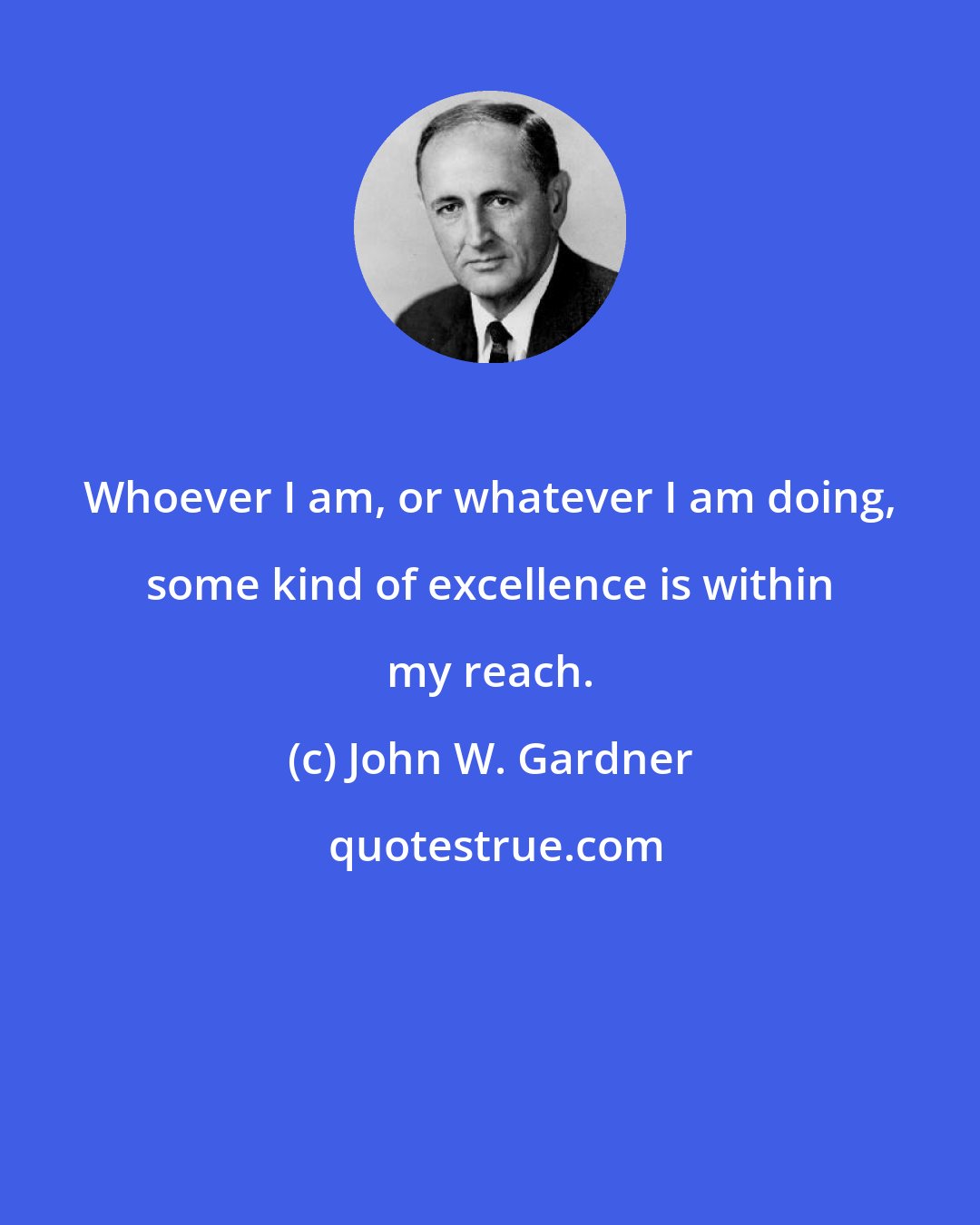 John W. Gardner: Whoever I am, or whatever I am doing, some kind of excellence is within my reach.