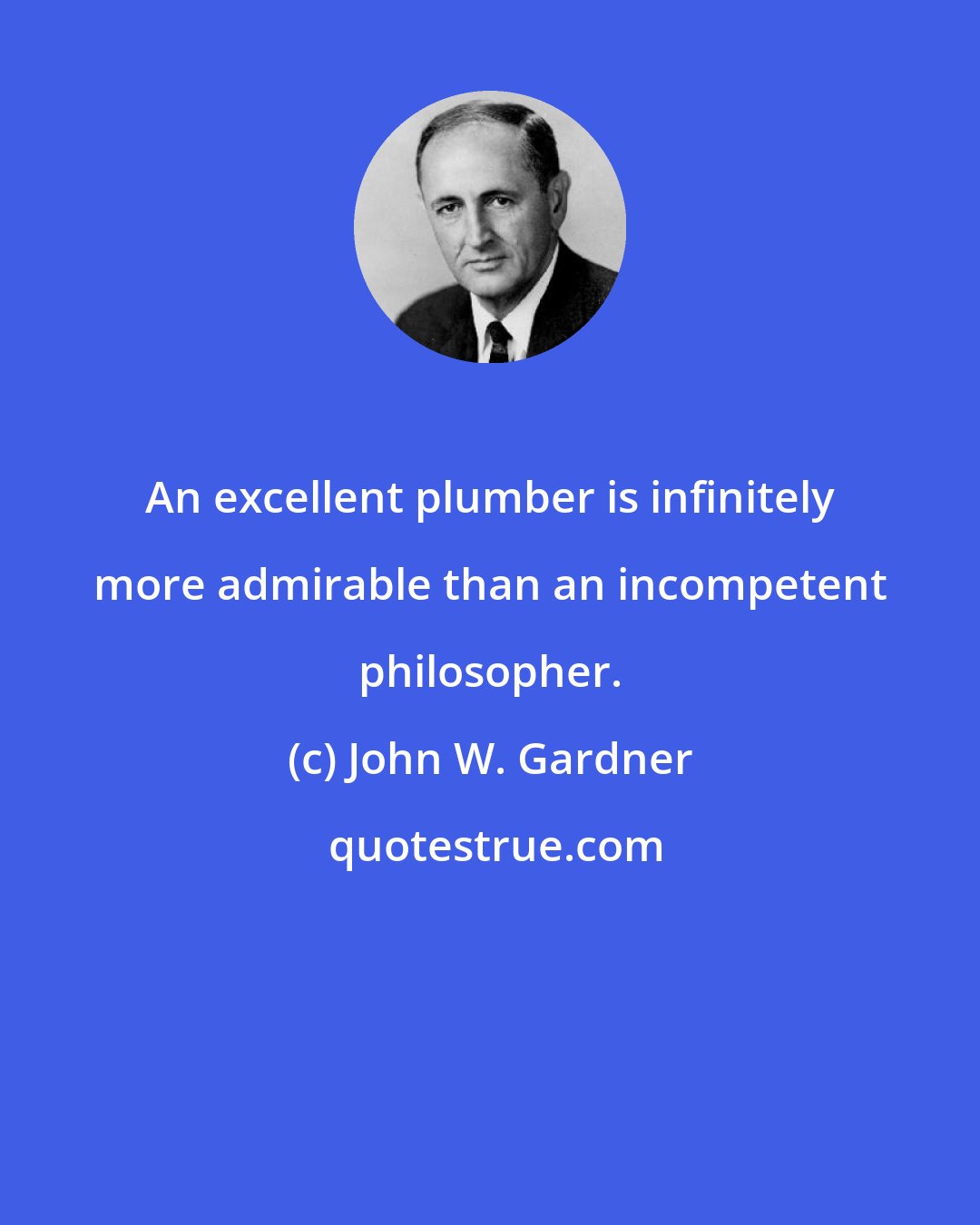 John W. Gardner: An excellent plumber is infinitely more admirable than an incompetent philosopher.