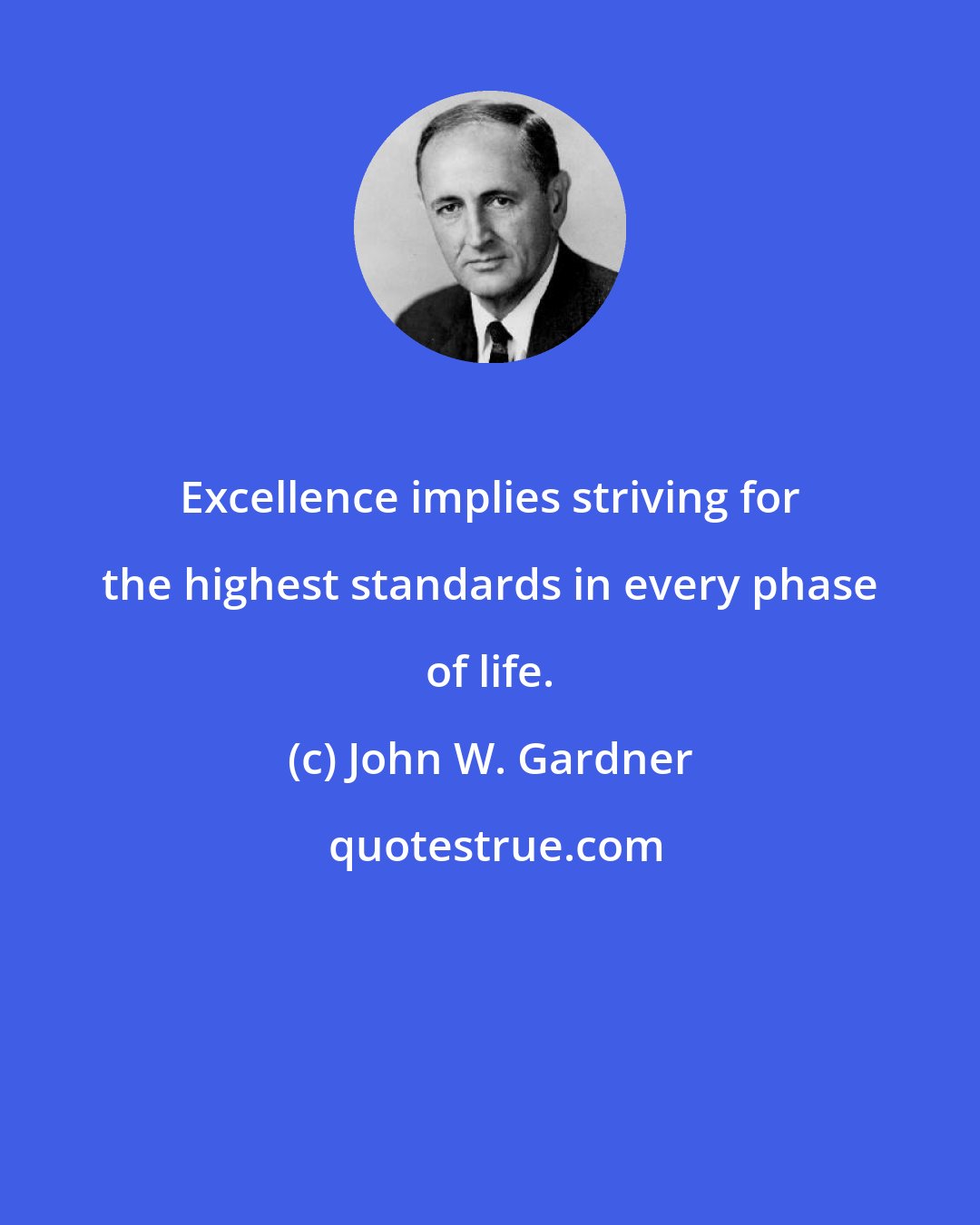 John W. Gardner: Excellence implies striving for the highest standards in every phase of life.