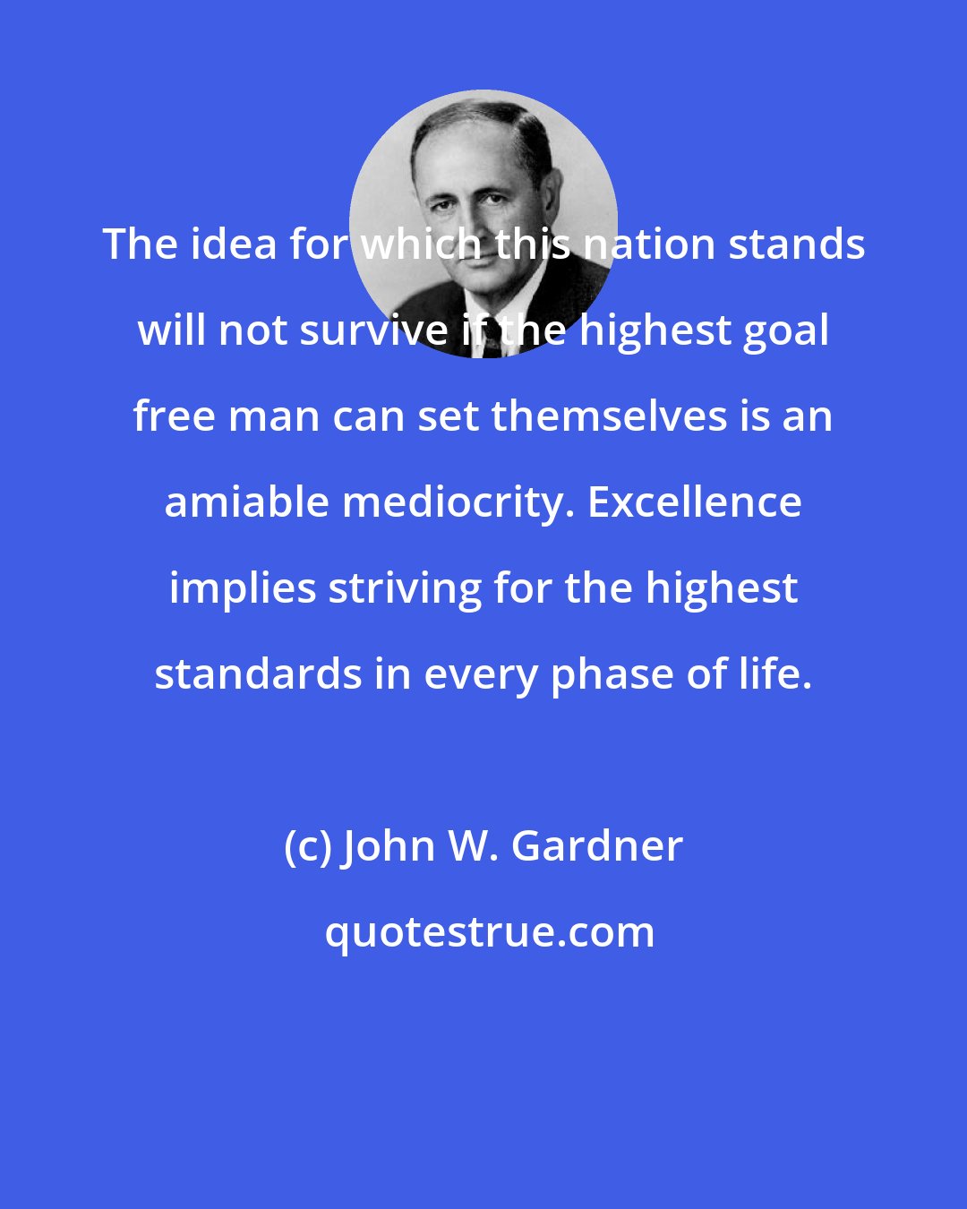 John W. Gardner: The idea for which this nation stands will not survive if the highest goal free man can set themselves is an amiable mediocrity. Excellence implies striving for the highest standards in every phase of life.