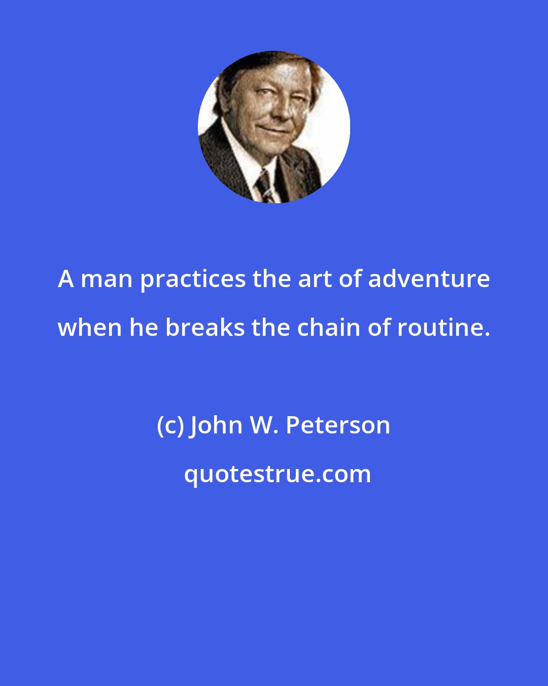 John W. Peterson: A man practices the art of adventure when he breaks the chain of routine.