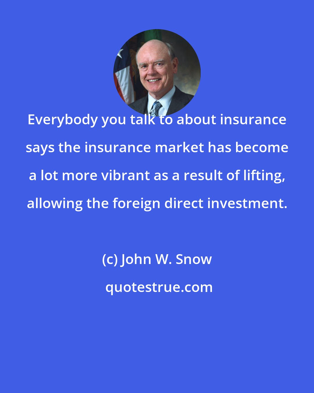 John W. Snow: Everybody you talk to about insurance says the insurance market has become a lot more vibrant as a result of lifting, allowing the foreign direct investment.