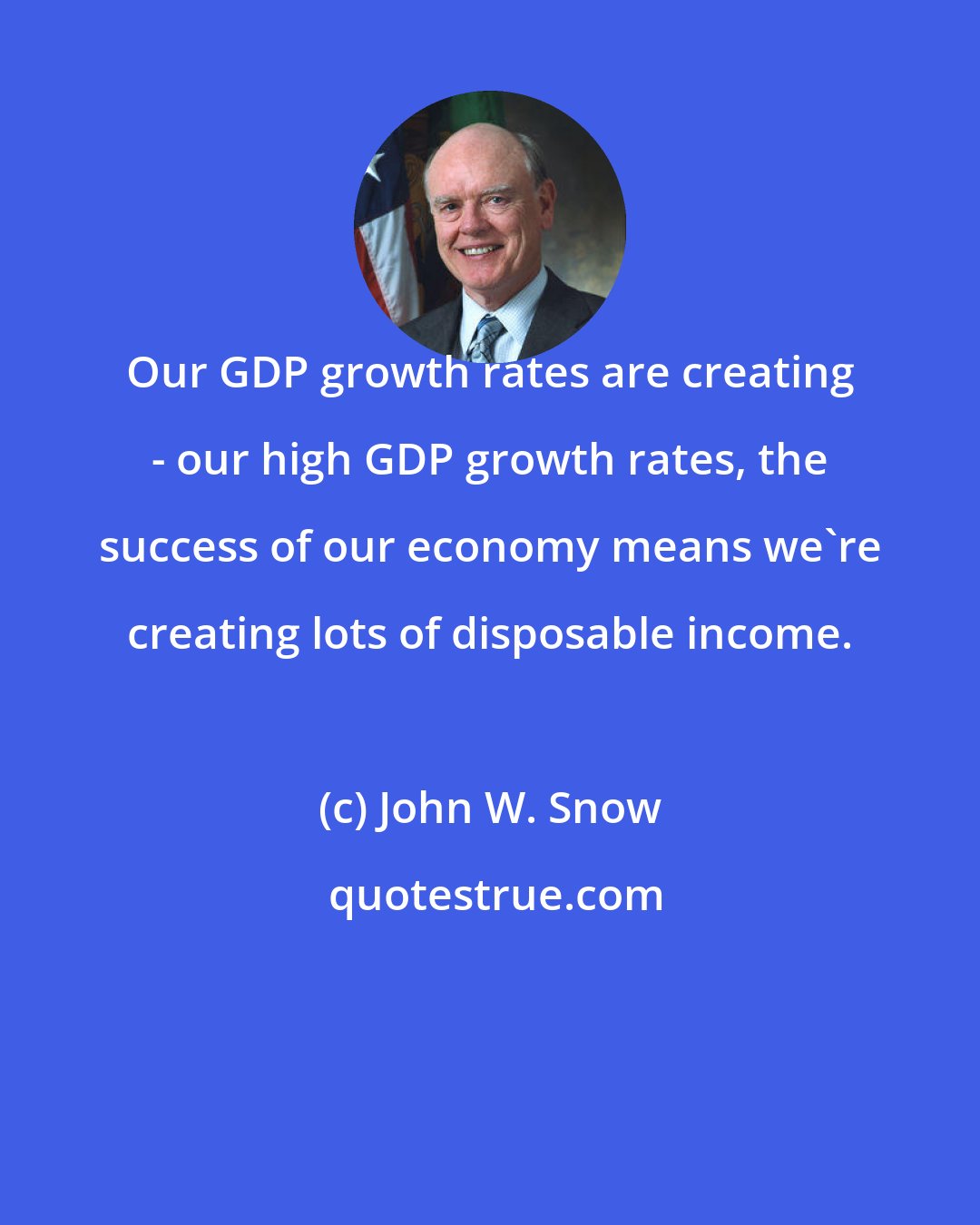 John W. Snow: Our GDP growth rates are creating - our high GDP growth rates, the success of our economy means we're creating lots of disposable income.