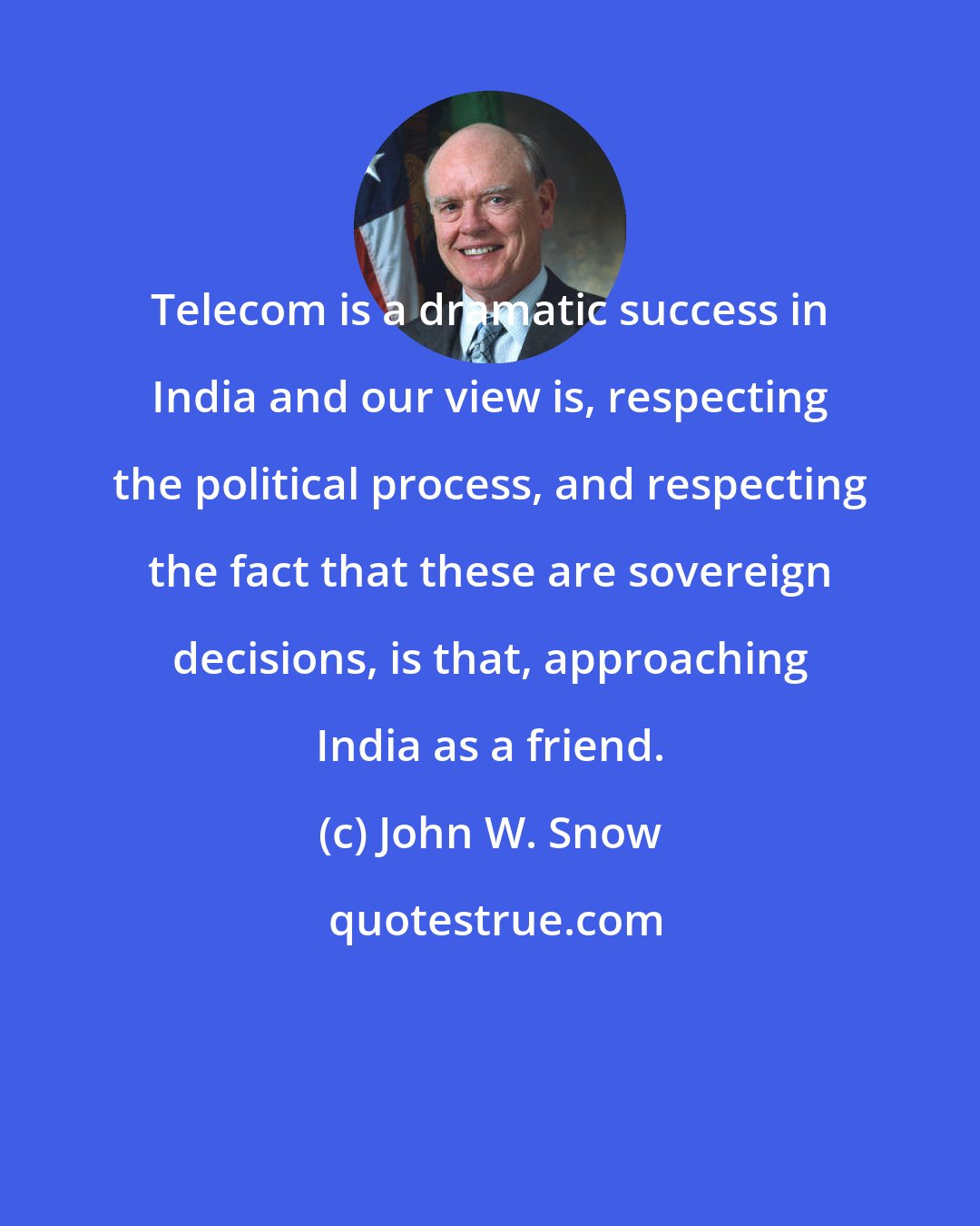 John W. Snow: Telecom is a dramatic success in India and our view is, respecting the political process, and respecting the fact that these are sovereign decisions, is that, approaching India as a friend.