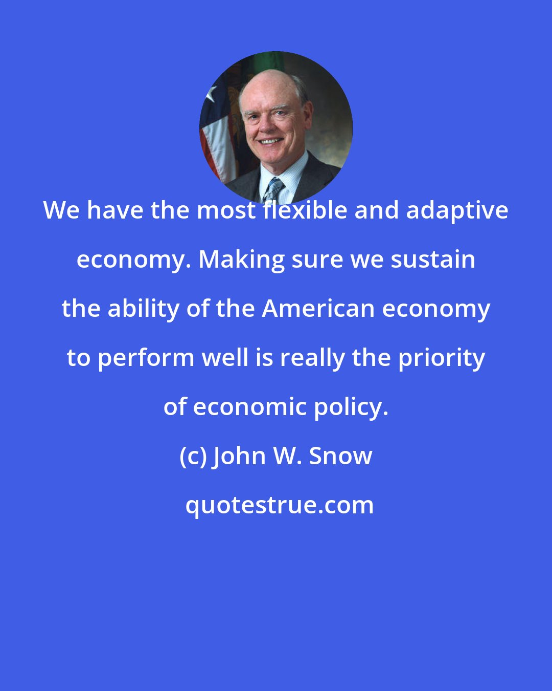 John W. Snow: We have the most flexible and adaptive economy. Making sure we sustain the ability of the American economy to perform well is really the priority of economic policy.