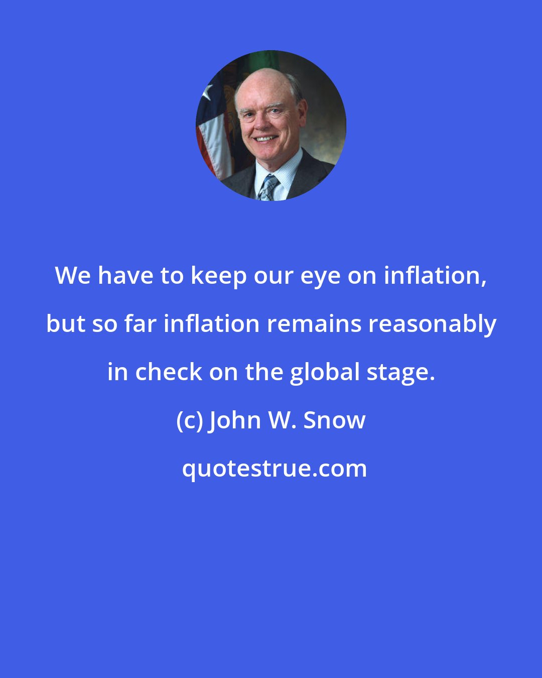 John W. Snow: We have to keep our eye on inflation, but so far inflation remains reasonably in check on the global stage.