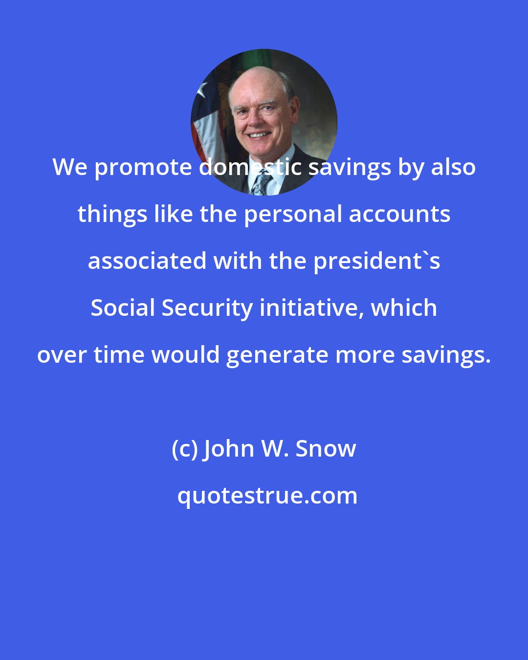 John W. Snow: We promote domestic savings by also things like the personal accounts associated with the president's Social Security initiative, which over time would generate more savings.