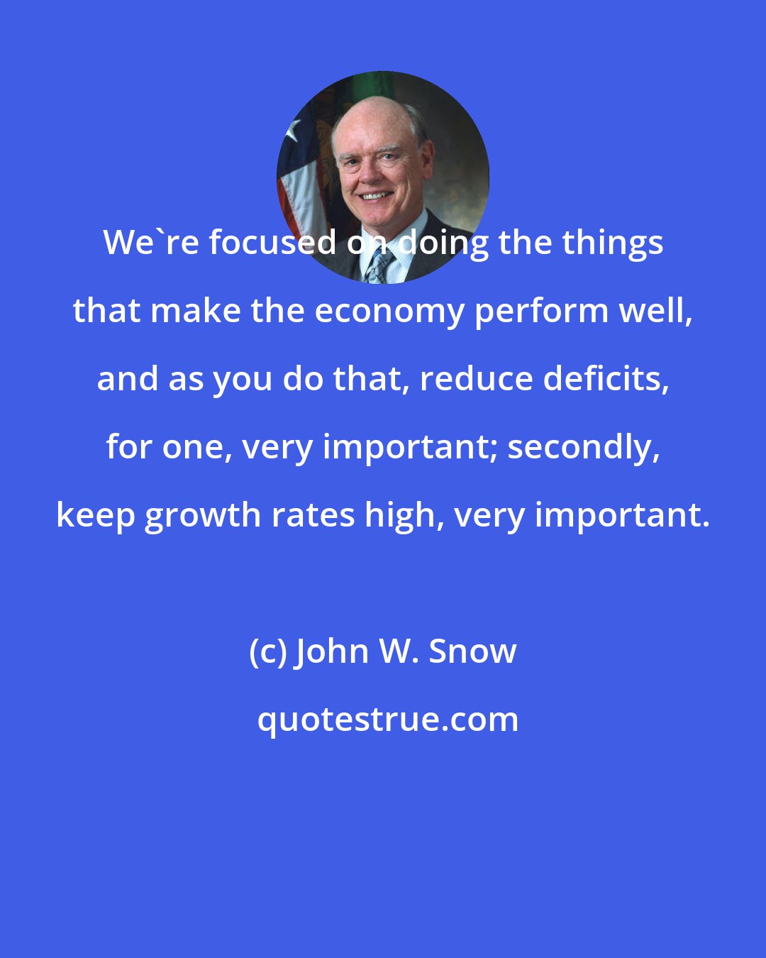 John W. Snow: We're focused on doing the things that make the economy perform well, and as you do that, reduce deficits, for one, very important; secondly, keep growth rates high, very important.