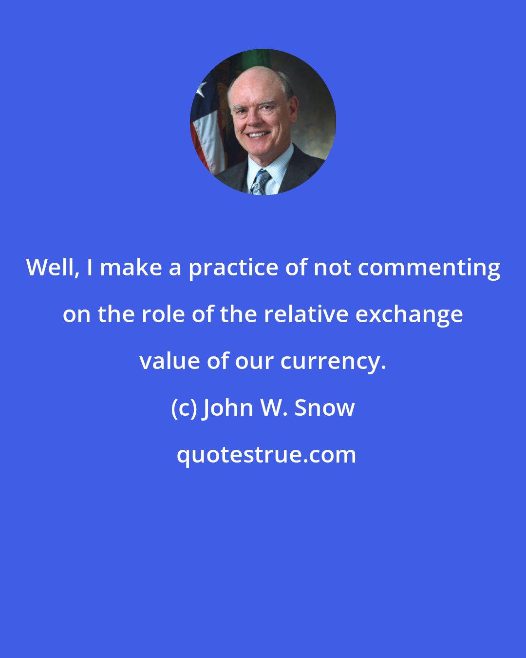 John W. Snow: Well, I make a practice of not commenting on the role of the relative exchange value of our currency.