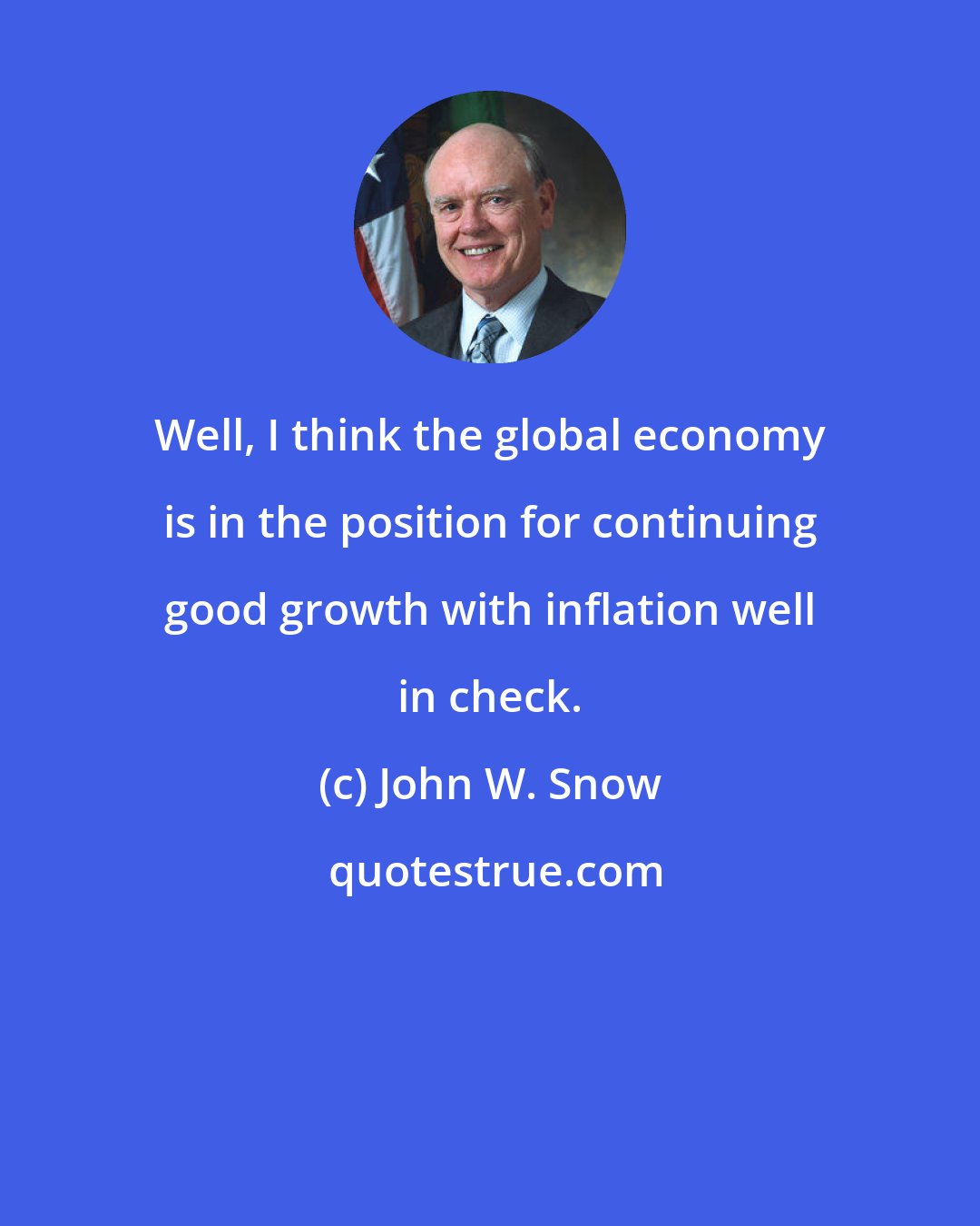 John W. Snow: Well, I think the global economy is in the position for continuing good growth with inflation well in check.