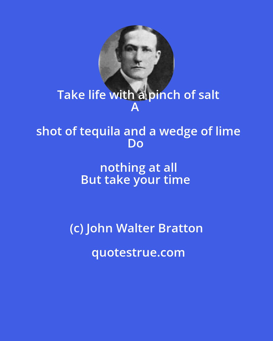 John Walter Bratton: Take life with a pinch of salt
A shot of tequila and a wedge of lime
Do nothing at all
But take your time