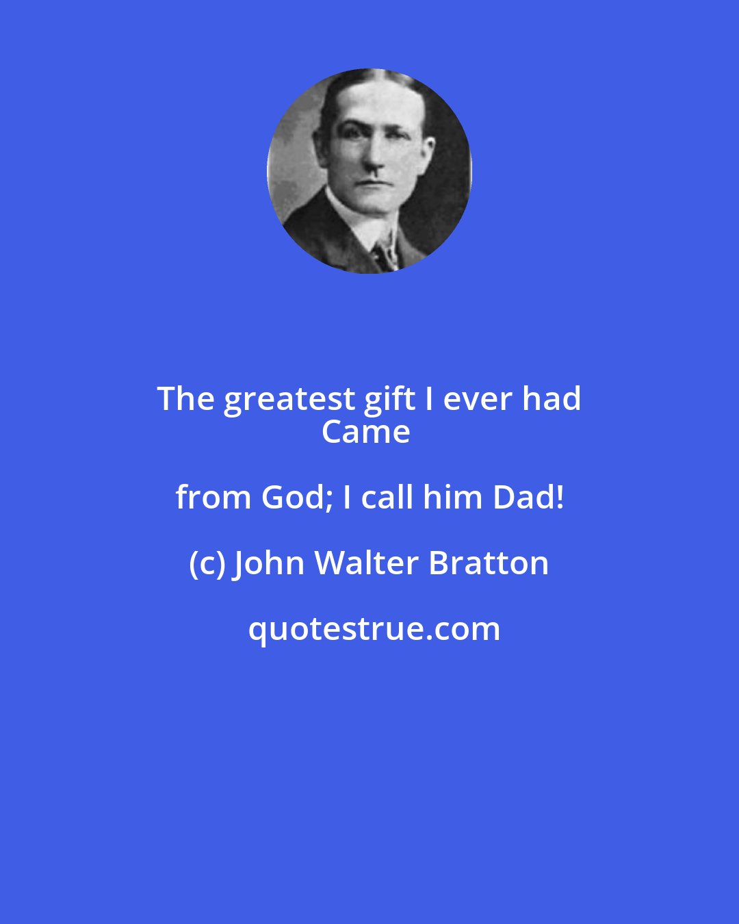 John Walter Bratton: The greatest gift I ever had 
Came from God; I call him Dad!