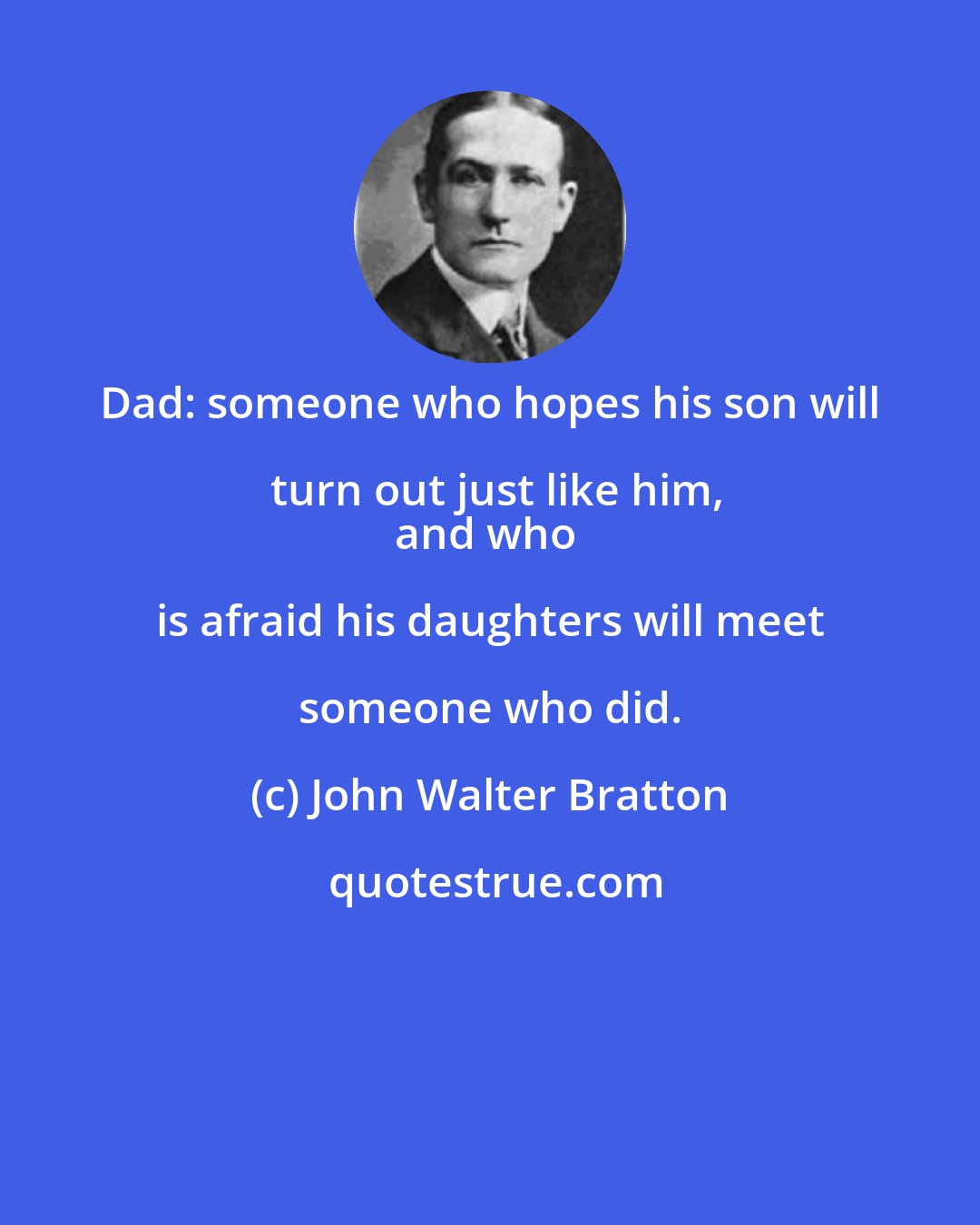 John Walter Bratton: Dad: someone who hopes his son will turn out just like him,
and who is afraid his daughters will meet someone who did.